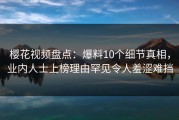 樱花视频盘点：爆料10个细节真相，业内人士上榜理由罕见令人羞涩难挡