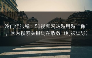 冷门但很稳：51视频网站越用越“像”，因为搜索关键词在收敛（别被误导）