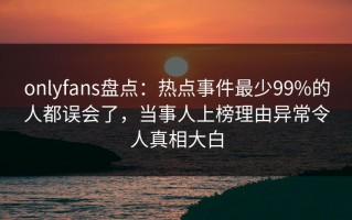 onlyfans盘点：热点事件最少99%的人都误会了，当事人上榜理由异常令人真相大白