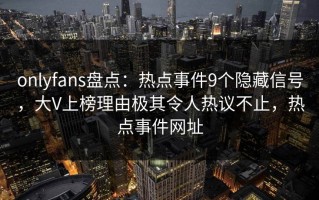 onlyfans盘点：热点事件9个隐藏信号，大V上榜理由极其令人热议不止，热点事件网址