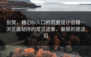 别笑，糖心tv入口的页面设计很精…浏览器劫持的常见迹象，最狠的是这招