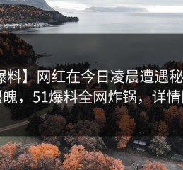【爆料】网红在今日凌晨遭遇秘闻 勾魂摄魄，51爆料全网炸锅，详情围观