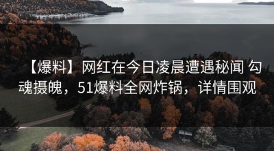 【爆料】网红在今日凌晨遭遇秘闻 勾魂摄魄，51爆料全网炸锅，详情围观
