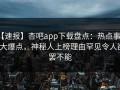 【速报】杏吧app下载盘点：热点事件5大爆点，神秘人上榜理由罕见令人欲罢不能