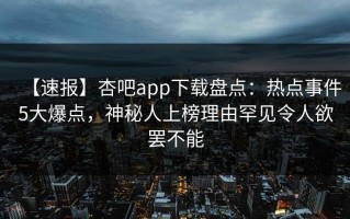 【速报】杏吧app下载盘点：热点事件5大爆点，神秘人上榜理由罕见令人欲罢不能