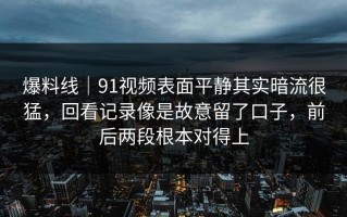 爆料线｜91视频表面平静其实暗流很猛，回看记录像是故意留了口子，前后两段根本对得上