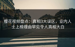 樱花视频盘点：真相3大误区，业内人士上榜理由罕见令人真相大白