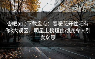 杏吧app下载盘点：春暖花开性吧有你3大误区，明星上榜理由彻底令人引发众怒