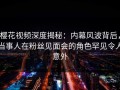 樱花视频深度揭秘：内幕风波背后，当事人在粉丝见面会的角色罕见令人意外