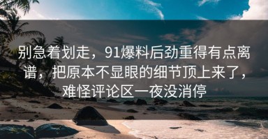 别急着划走，91爆料后劲重得有点离谱，把原本不显眼的细节顶上来了，难怪评论区一夜没消停