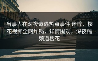 当事人在深夜遭遇热点事件 迷醉，樱花视频全网炸锅，详情围观，深夜糯频道樱花