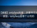 【速报】onlyfans科普：内幕背后3种类型，onlyfans是哪个公司的