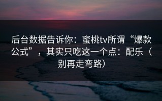 后台数据告诉你：蜜桃tv所谓“爆款公式”，其实只吃这一个点：配乐（别再走弯路）