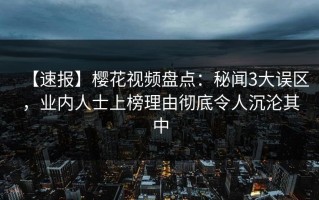 【速报】樱花视频盘点：秘闻3大误区，业内人士上榜理由彻底令人沉沦其中