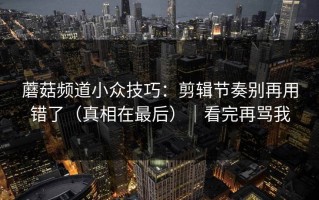 蘑菇频道小众技巧：剪辑节奏别再用错了（真相在最后）｜看完再骂我