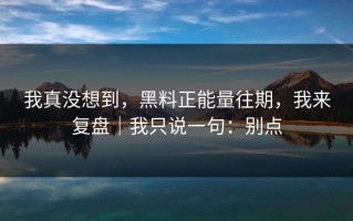 我真没想到，黑料正能量往期，我来复盘｜我只说一句：别点
