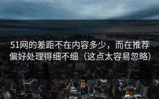 51网的差距不在内容多少，而在推荐偏好处理得细不细（这点太容易忽略）