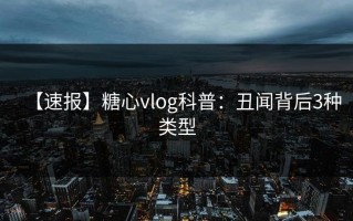 【速报】糖心vlog科普：丑闻背后3种类型
