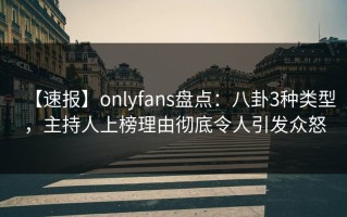 【速报】onlyfans盘点：八卦3种类型，主持人上榜理由彻底令人引发众怒