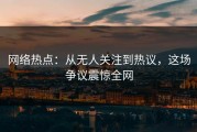 网络热点：从无人关注到热议，这场争议震惊全网