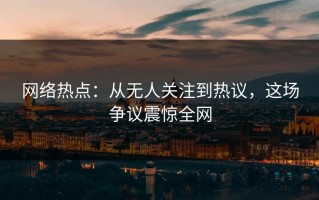 网络热点：从无人关注到热议，这场争议震惊全网
