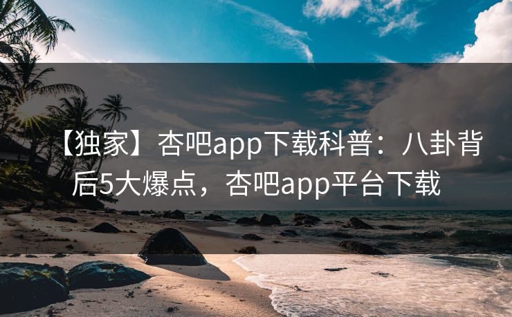 【独家】杏吧app下载科普：八卦背后5大爆点，杏吧app平台下载-第1张图片-杏吧高清直播体验中心
