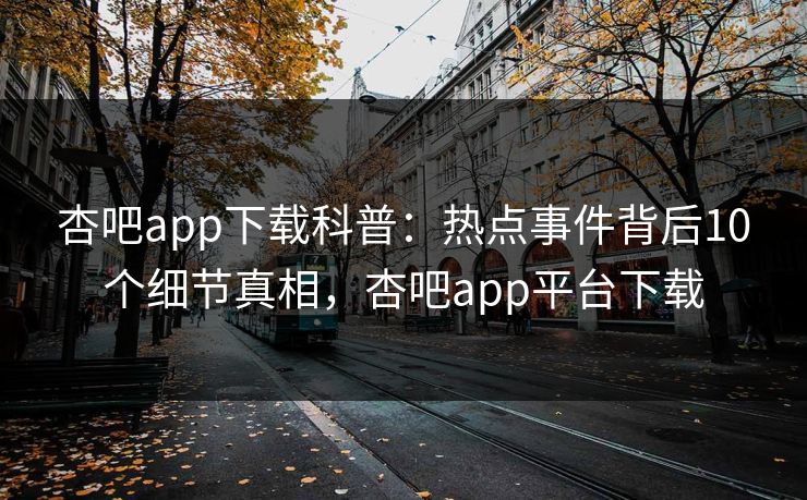杏吧app下载科普：热点事件背后10个细节真相，杏吧app平台下载-第1张图片-杏吧高清直播体验中心