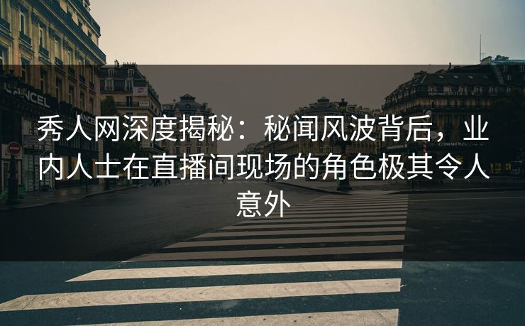 秀人网深度揭秘：秘闻风波背后，业内人士在直播间现场的角色极其令人意外-第1张图片-杏吧高清直播体验中心