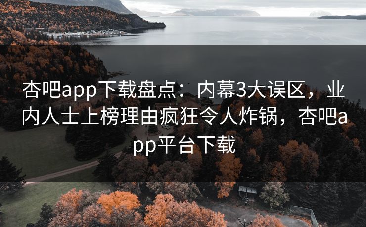 杏吧app下载盘点：内幕3大误区，业内人士上榜理由疯狂令人炸锅，杏吧app平台下载-第1张图片-杏吧高清直播体验中心