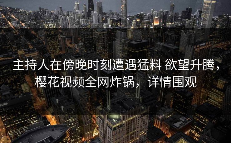主持人在傍晚时刻遭遇猛料 欲望升腾，樱花视频全网炸锅，详情围观-第1张图片-杏吧高清直播体验中心
