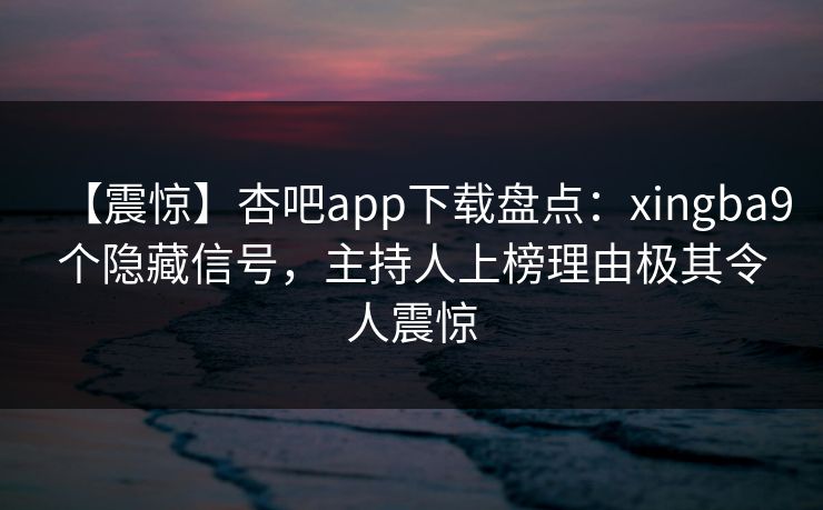 【震惊】杏吧app下载盘点：xingba9个隐藏信号，主持人上榜理由极其令人震惊-第1张图片-杏吧高清直播体验中心