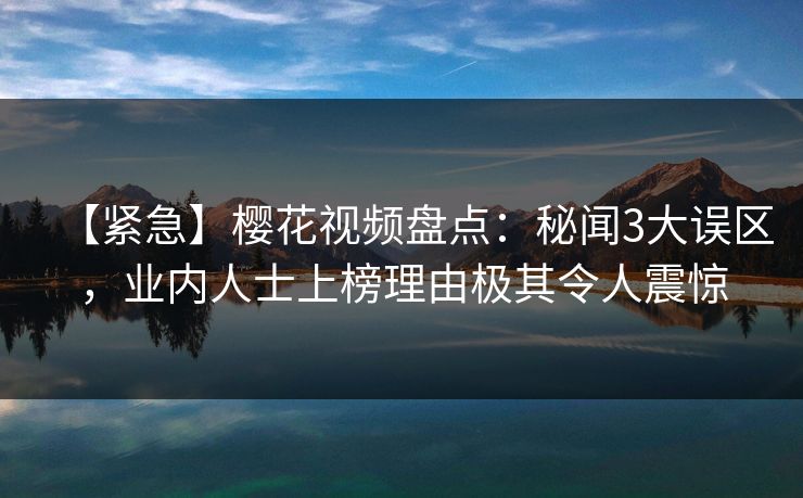 【紧急】樱花视频盘点:秘闻3大误区,业内人士上榜理由极其令人震惊-第1张图片-杏吧高清直播体验中心 【紧急】樱花视频盘点:秘闻3大误区,业内人士上榜理由极其令人震惊-第1张图片-杏吧高清直播体验中心