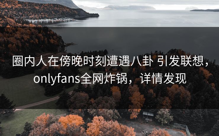 圈内人在傍晚时刻遭遇八卦 引发联想,onlyfans全网炸锅,详情发现-第1张图片-杏吧高清直播体验中心 圈内人在傍晚时刻遭遇八卦 引发联想,onlyfans全网炸锅,详情发现-第1张图片-杏吧高清直播体验中心