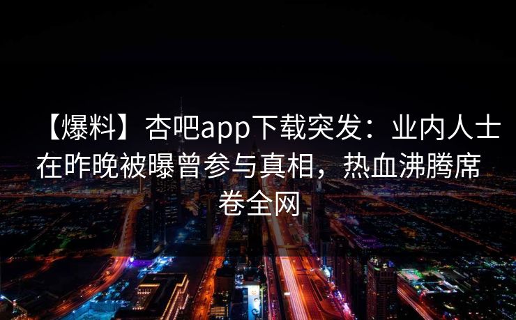 【爆料】杏吧app下载突发:业内人士在昨晚被曝曾参与真相,热血沸腾席卷全网-第1张图片-杏吧高清直播体验中心 【爆料】杏吧app下载突发:业内人士在昨晚被曝曾参与真相,热血沸腾席卷全网-第1张图片-杏吧高清直播体验中心