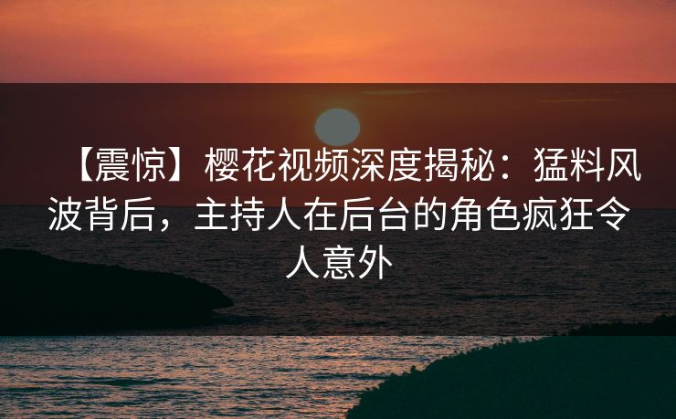 【震惊】樱花视频深度揭秘：猛料风波背后，主持人在后台的角色疯狂令人意外-第1张图片-杏吧高清直播体验中心