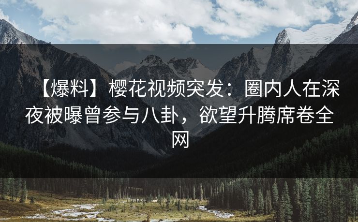 【爆料】樱花视频突发：圈内人在深夜被曝曾参与八卦，欲望升腾席卷全网-第1张图片-杏吧高清直播体验中心