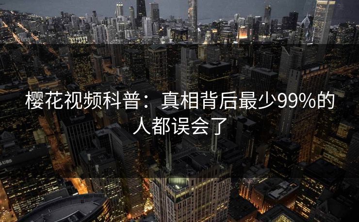 樱花视频科普:真相背后最少99%的人都误会了-第1张图片-杏吧高清直播体验中心 樱花视频科普:真相背后最少99%的人都误会了-第1张图片-杏吧高清直播体验中心