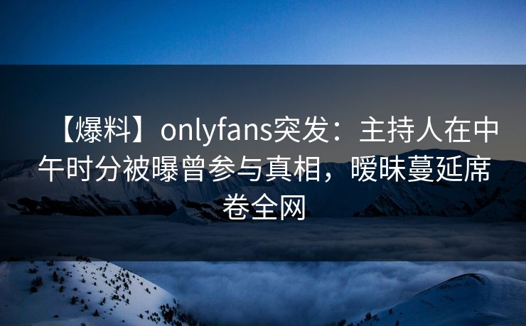 【爆料】onlyfans突发:主持人在中午时分被曝曾参与真相,暧昧蔓延席卷全网-第1张图片-杏吧高清直播体验中心 【爆料】onlyfans突发:主持人在中午时分被曝曾参与真相,暧昧蔓延席卷全网-第1张图片-杏吧高清直播体验中心