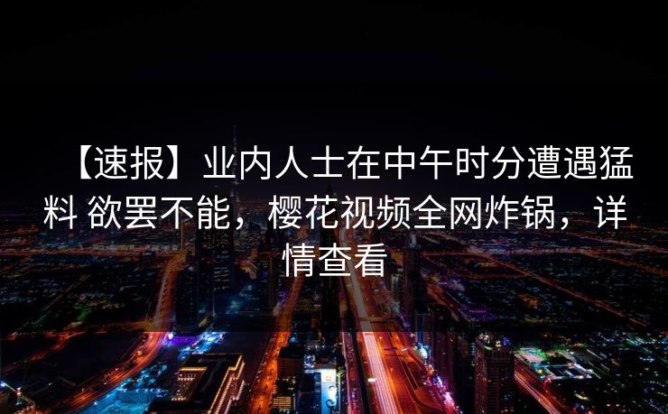 【速报】业内人士在中午时分遭遇猛料 欲罢不能，樱花视频全网炸锅，详情查看-第1张图片-杏吧高清直播体验中心