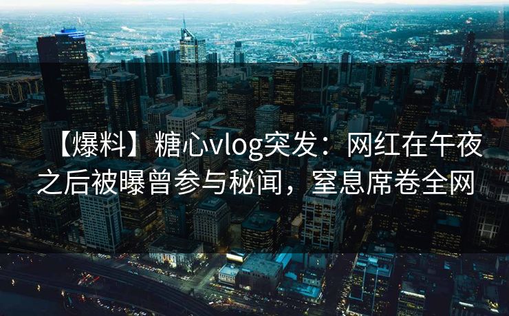 【爆料】糖心vlog突发：网红在午夜之后被曝曾参与秘闻，窒息席卷全网-第1张图片-杏吧高清直播体验中心