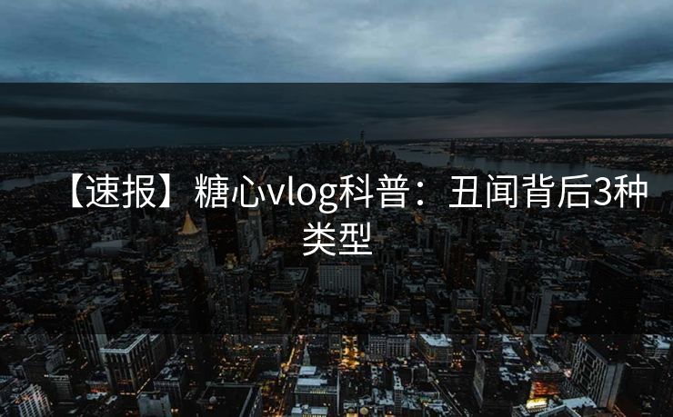 【速报】糖心vlog科普:丑闻背后3种类型-第1张图片-杏吧高清直播体验中心 【速报】糖心vlog科普:丑闻背后3种类型-第1张图片-杏吧高清直播体验中心