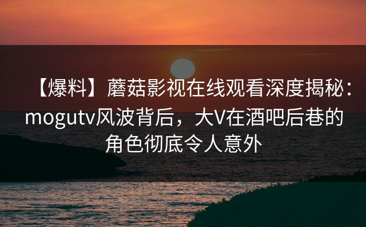 【爆料】蘑菇影视在线观看深度揭秘:mogutv风波背后,大V在酒吧后巷的角色彻底令人意外 【爆料】蘑菇影视在线观看深度揭秘:mogutv风波背后,大V在酒吧后巷的角色彻底令人意外