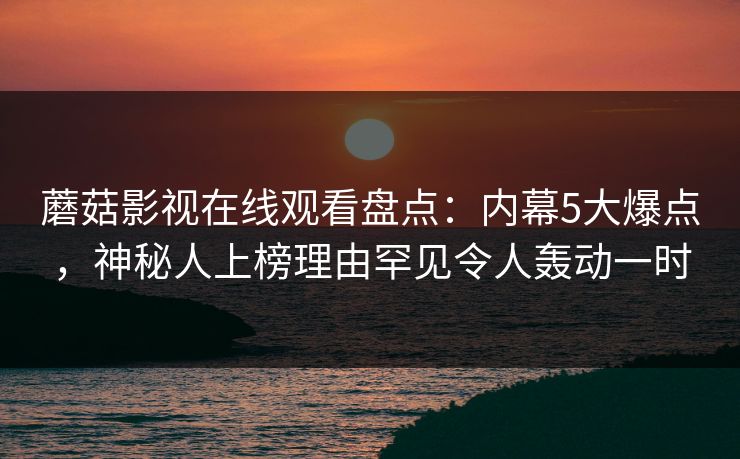 蘑菇影视在线观看盘点:内幕5大爆点,神秘人上榜理由罕见令人轰动一时 蘑菇影视在线观看盘点:内幕5大爆点,神秘人上榜理由罕见令人轰动一时