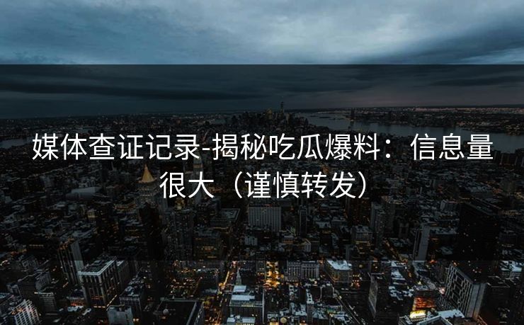 媒体查证记录-揭秘吃瓜爆料:信息量很大(谨慎转发)-第1张图片-杏吧高清直播体验中心 媒体查证记录-揭秘吃瓜爆料:信息量很大(谨慎转发)-第1张图片-杏吧高清直播体验中心