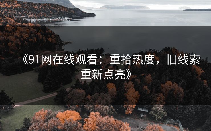 《91网在线观看:重拾热度,旧线索重新点亮》-第1张图片-杏吧高清直播体验中心 《91网在线观看:重拾热度,旧线索重新点亮》-第1张图片-杏吧高清直播体验中心