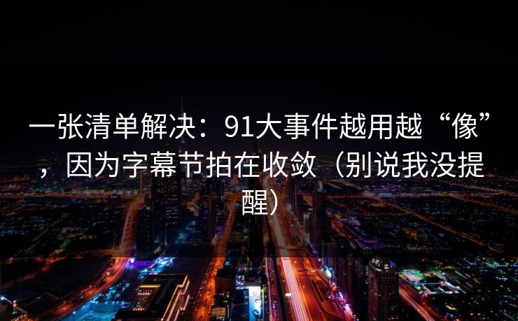 一张清单解决:91大事件越用越“像”,因为字幕节拍在收敛(别说我没提醒)-第1张图片-杏吧高清直播体验中心 一张清单解决:91大事件越用越“像”,因为字幕节拍在收敛(别说我没提醒)-第1张图片-杏吧高清直播体验中心