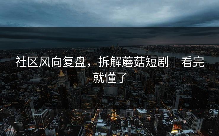 社区风向复盘,拆解蘑菇短剧|看完就懂了-第1张图片-杏吧高清直播体验中心 社区风向复盘,拆解蘑菇短剧|看完就懂了-第1张图片-杏吧高清直播体验中心