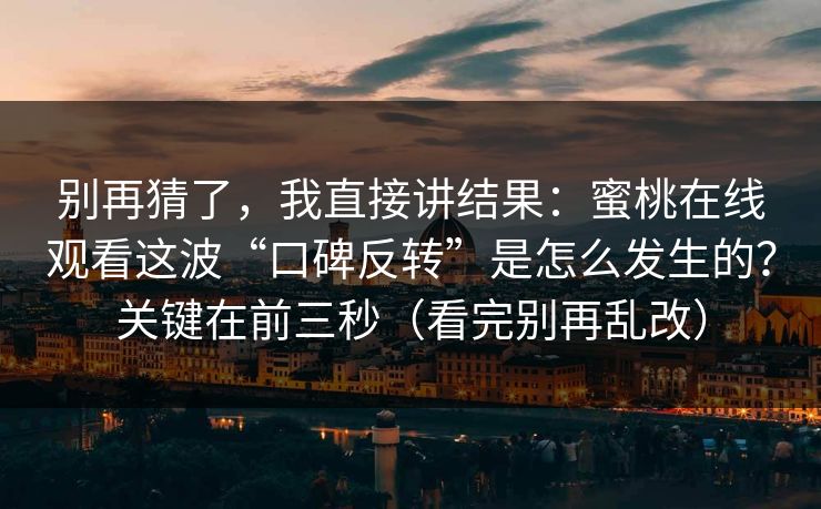 别再猜了,我直接讲结果:蜜桃在线观看这波“口碑反转”是怎么发生的?关键在前三秒(看完别再乱改) 别再猜了,我直接讲结果:蜜桃在线观看这波“口碑反转”是怎么发生的?关键在前三秒(看完别再乱改)