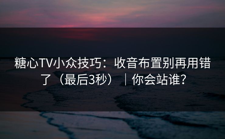 糖心TV小众技巧:收音布置别再用错了(最后3秒)|你会站谁? 糖心TV小众技巧:收音布置别再用错了(最后3秒)|你会站谁?