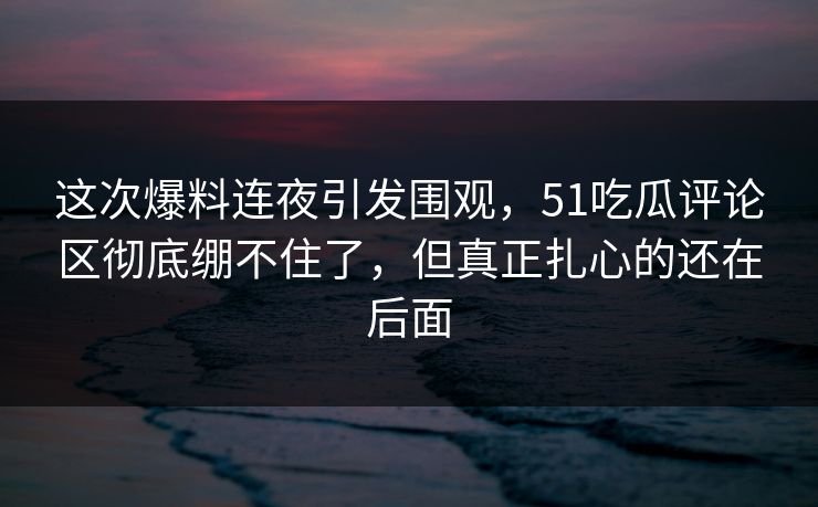 这次爆料连夜引发围观,51吃瓜评论区彻底绷不住了,但真正扎心的还在后面-第1张图片-杏吧高清直播体验中心 这次爆料连夜引发围观,51吃瓜评论区彻底绷不住了,但真正扎心的还在后面-第1张图片-杏吧高清直播体验中心